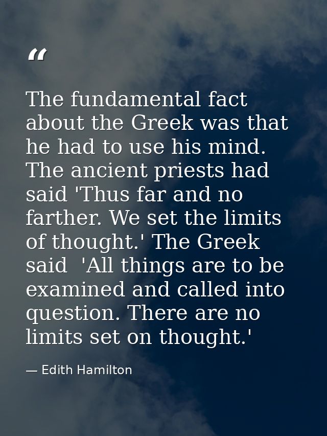 The fundamental fact about the Greek was that he had to use his mind. The ancient priests had said 'Thus far and no fart — Edith Hamilton