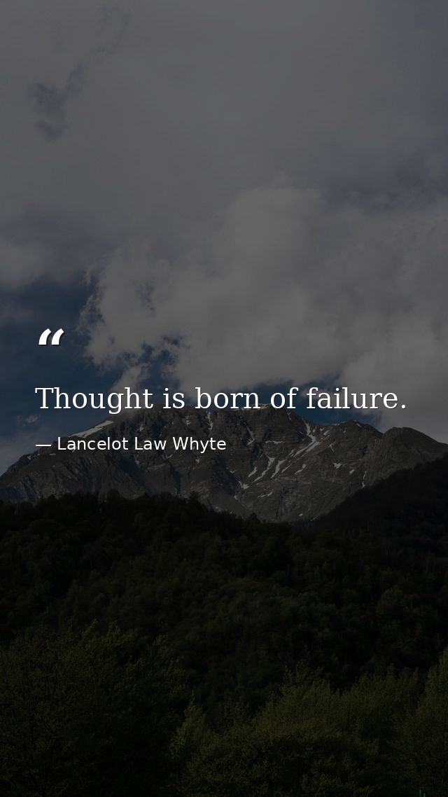 Thought is born of failure. — Lancelot Law Whyte