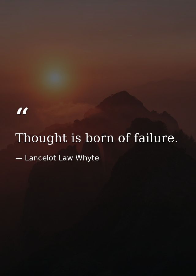 Thought is born of failure. — Lancelot Law Whyte