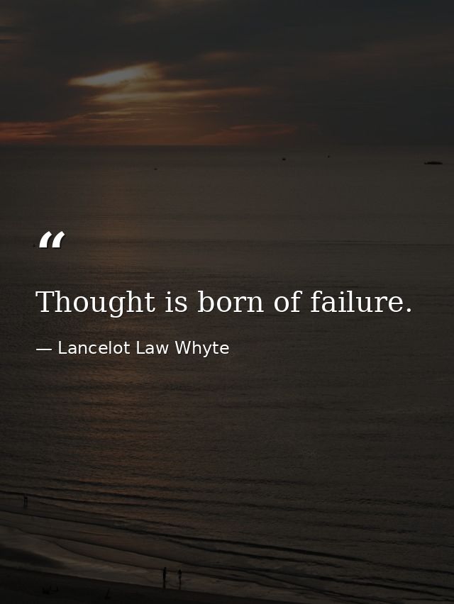 Thought is born of failure. — Lancelot Law Whyte
