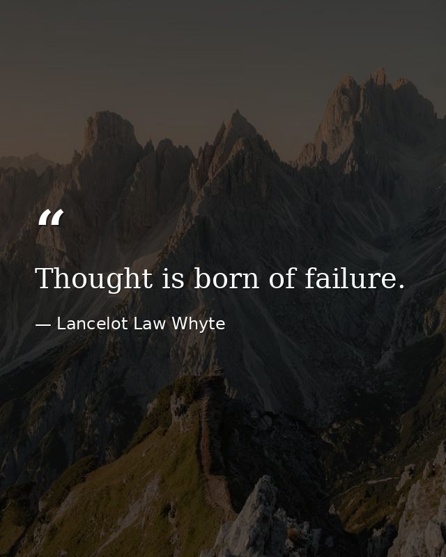 Thought is born of failure. — Lancelot Law Whyte