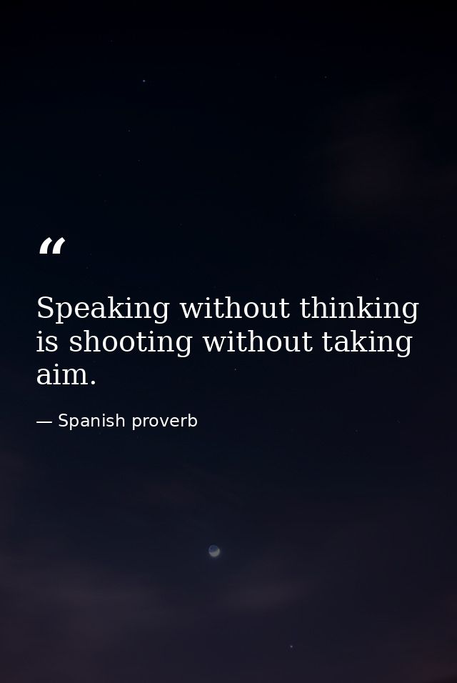 Speaking without thinking is shooting without taking aim. — Spanish proverb