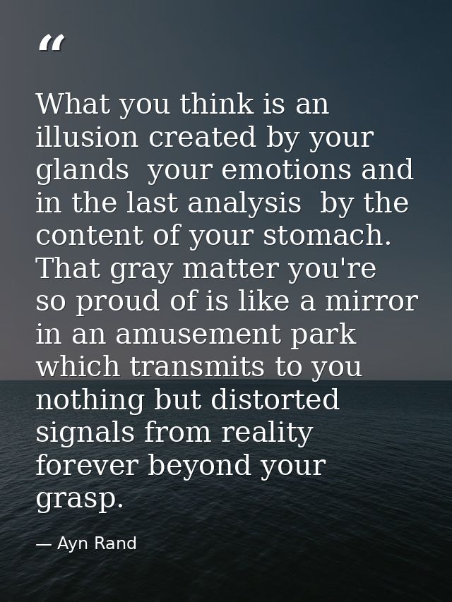 What you think is an illusion created by your glands  your emotions and  in the last analysis  by the content of your st — Ayn Rand
