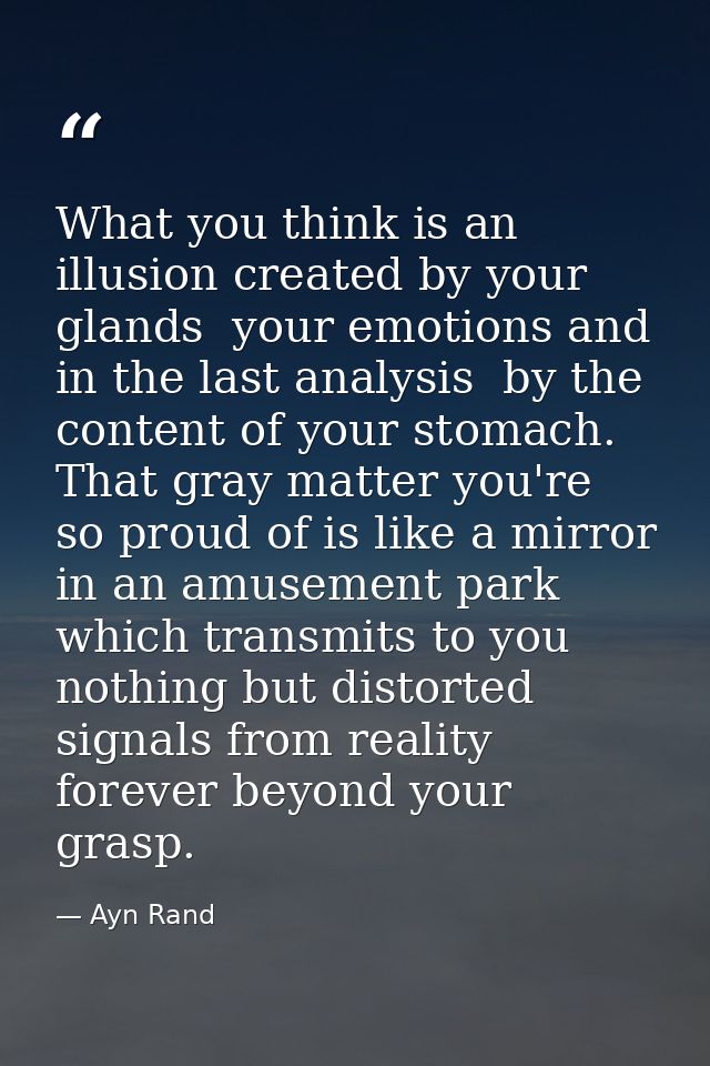 What you think is an illusion created by your glands  your emotions and  in the last analysis  by the content of your st — Ayn Rand