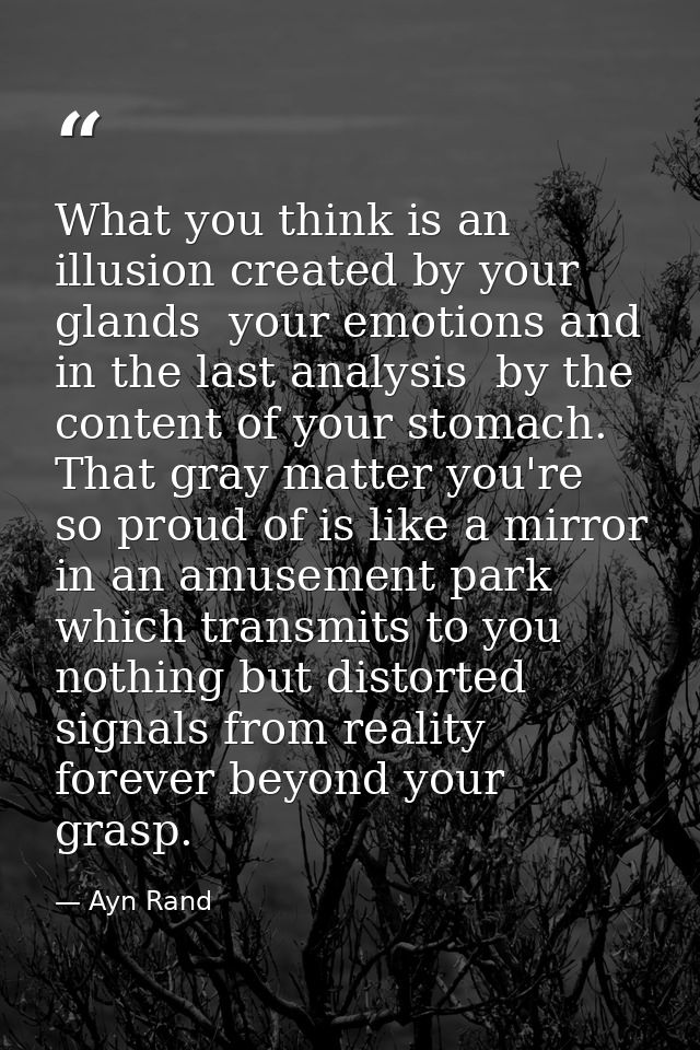 What you think is an illusion created by your glands  your emotions and  in the last analysis  by the content of your st — Ayn Rand