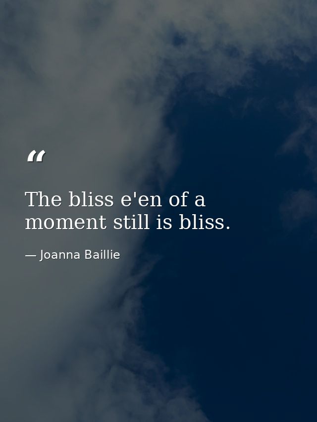 The bliss e'en of a moment still is bliss. — Joanna Baillie