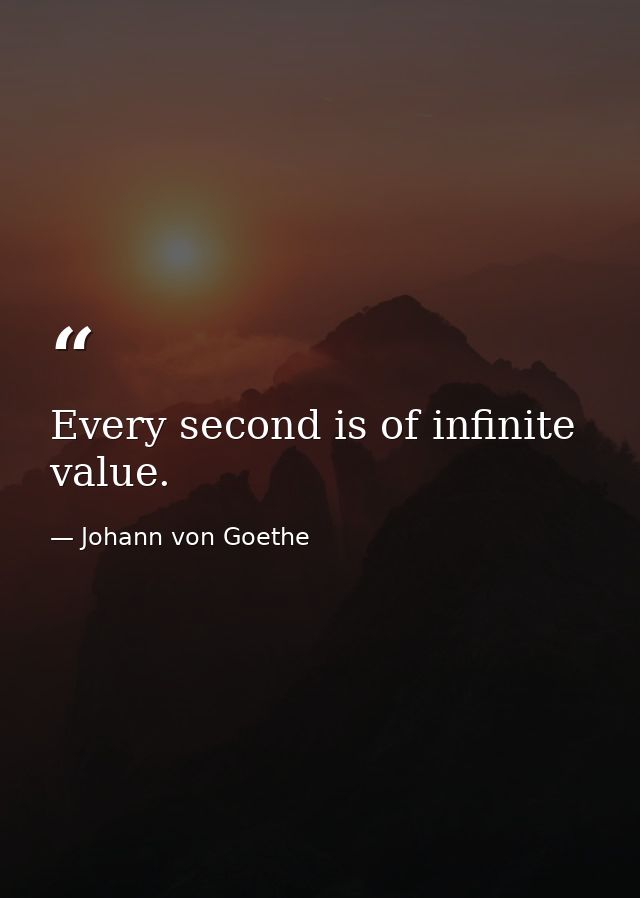 Every second is of infinite value. — Johann von Goethe