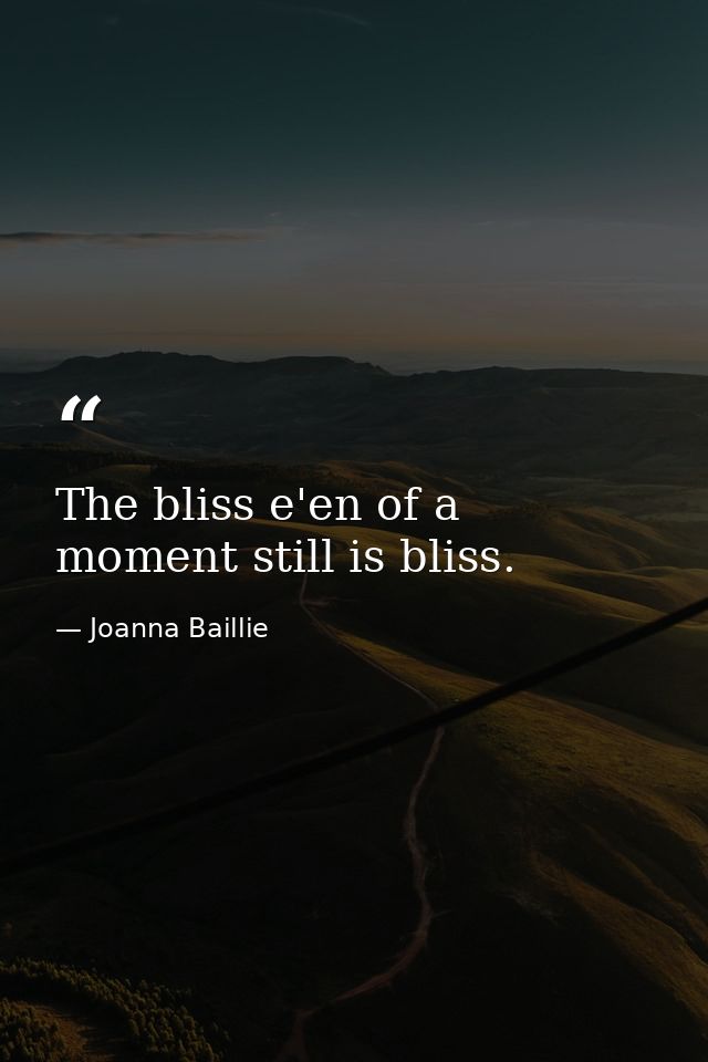 The bliss e'en of a moment still is bliss. — Joanna Baillie