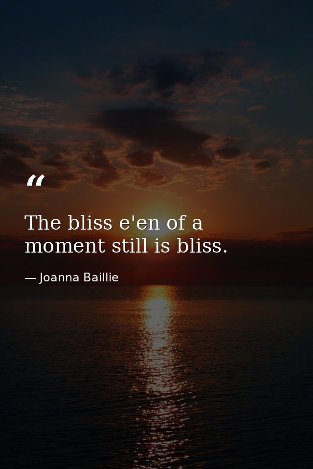 The bliss e'en of a moment still is bliss. — Joanna Baillie
