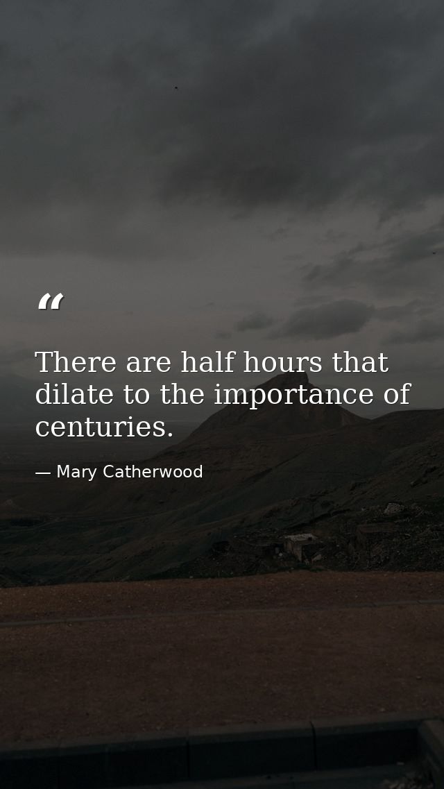 There are half hours that dilate to the importance of centuries. — Mary Catherwood