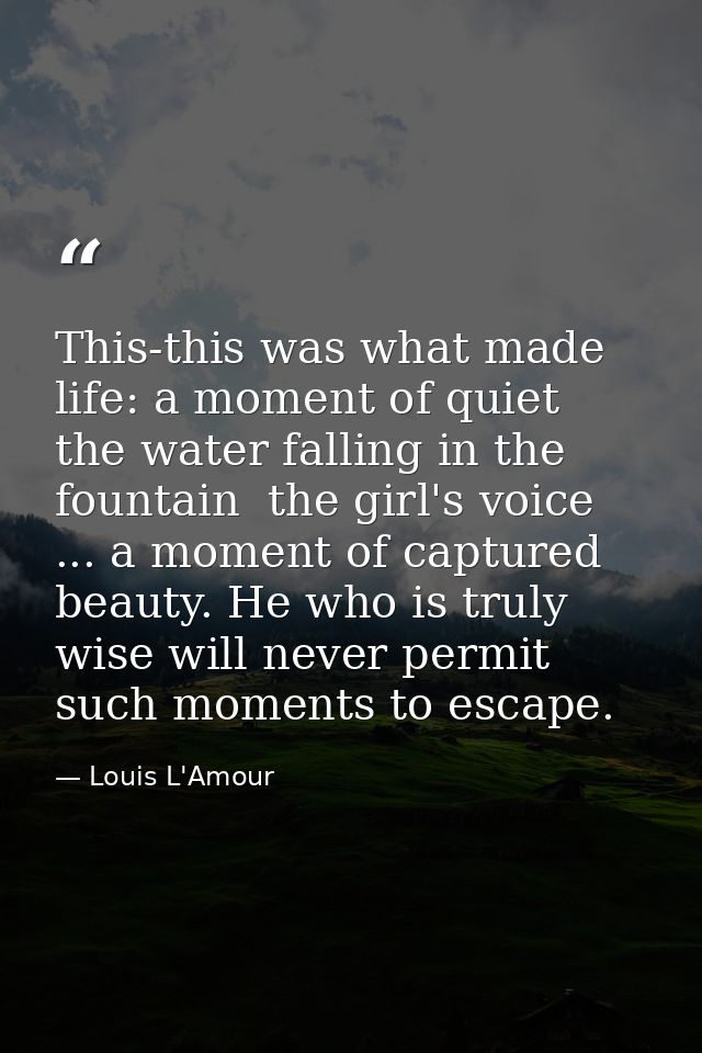 This-this was what made life: a moment of quiet  the water falling in the fountain  the girl's voice ... a moment of cap — Louis L'Amour