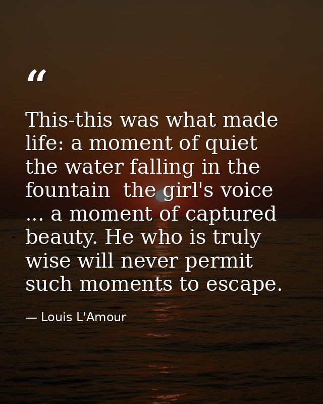This-this was what made life: a moment of quiet  the water falling in the fountain  the girl's voice ... a moment of cap — Louis L'Amour