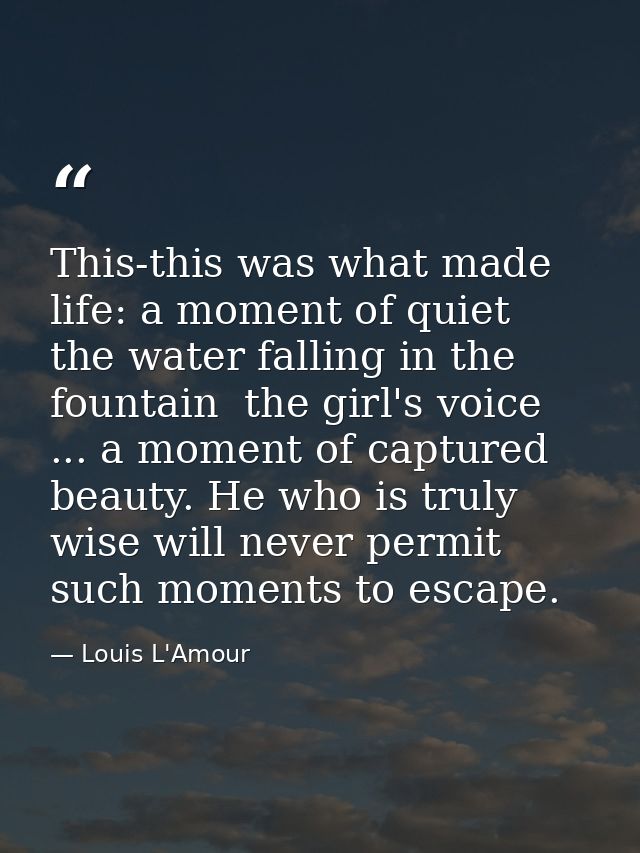This-this was what made life: a moment of quiet  the water falling in the fountain  the girl's voice ... a moment of cap — Louis L'Amour