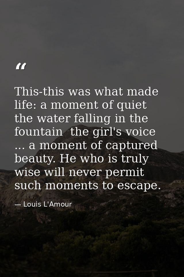 This-this was what made life: a moment of quiet  the water falling in the fountain  the girl's voice ... a moment of cap — Louis L'Amour