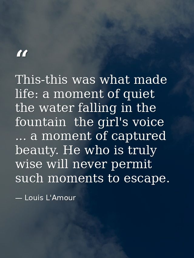 This-this was what made life: a moment of quiet  the water falling in the fountain  the girl's voice ... a moment of cap — Louis L'Amour