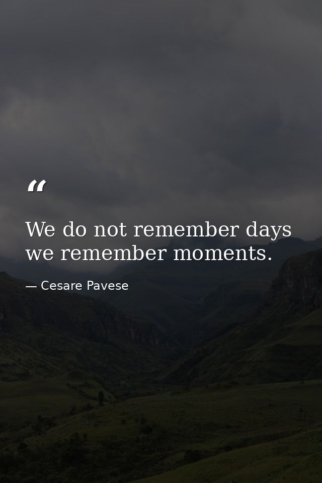 We do not remember days  we remember moments. — Cesare Pavese