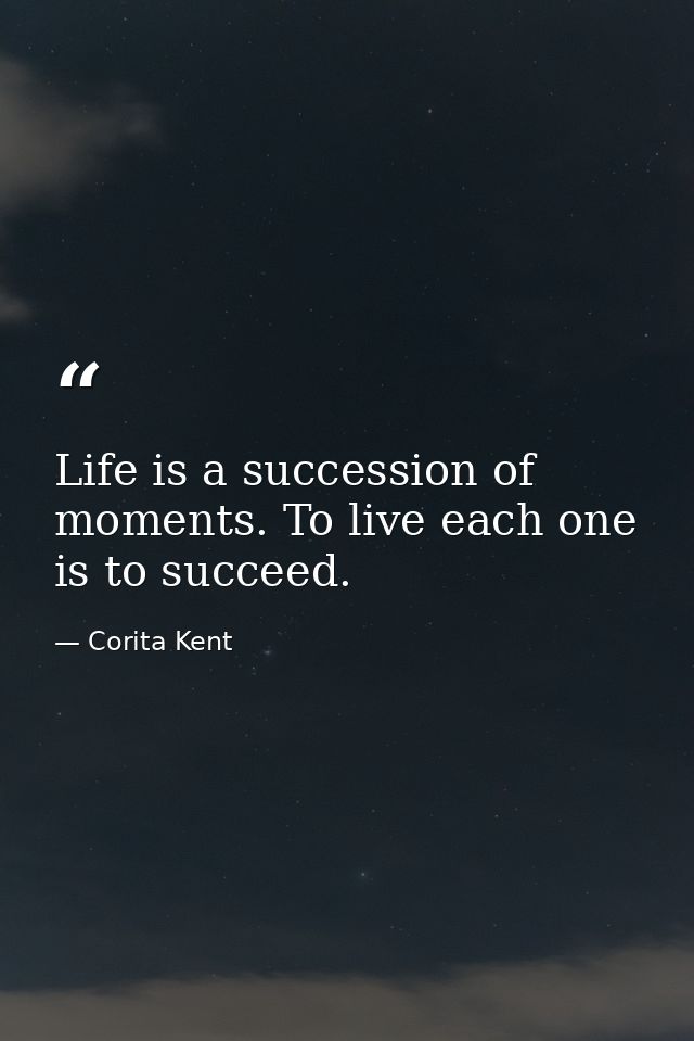 Life is a succession of moments. To live each one is to succeed. — Corita Kent