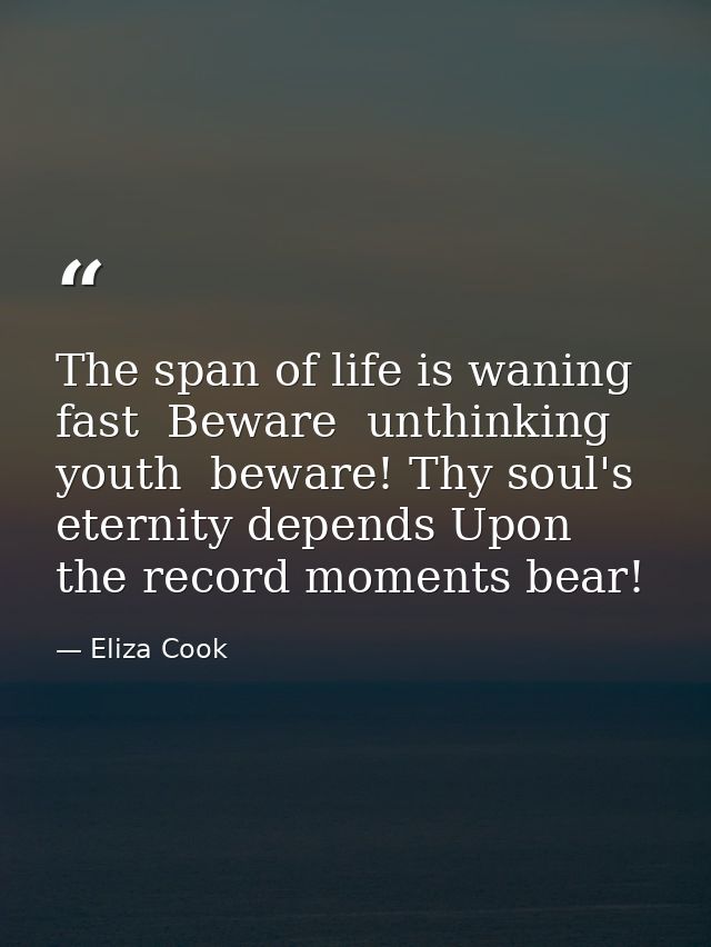 The span of life is waning fast  Beware  unthinking youth  beware! Thy soul's eternity depends Upon the record moments b — Eliza Cook