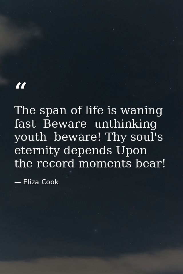 The span of life is waning fast  Beware  unthinking youth  beware! Thy soul's eternity depends Upon the record moments b — Eliza Cook