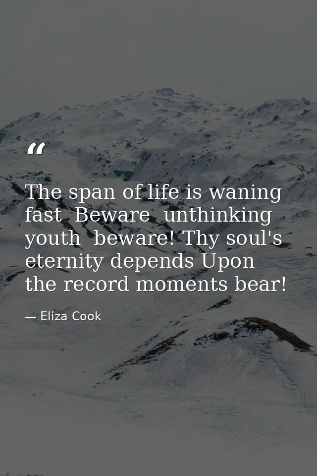 The span of life is waning fast  Beware  unthinking youth  beware! Thy soul's eternity depends Upon the record moments b — Eliza Cook