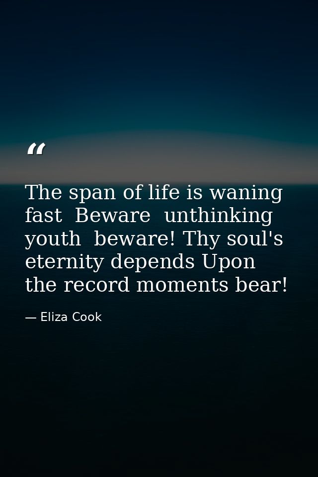 The span of life is waning fast  Beware  unthinking youth  beware! Thy soul's eternity depends Upon the record moments b — Eliza Cook