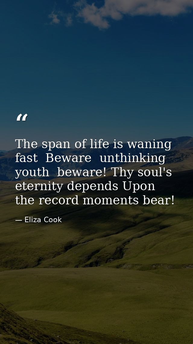 The span of life is waning fast  Beware  unthinking youth  beware! Thy soul's eternity depends Upon the record moments b — Eliza Cook