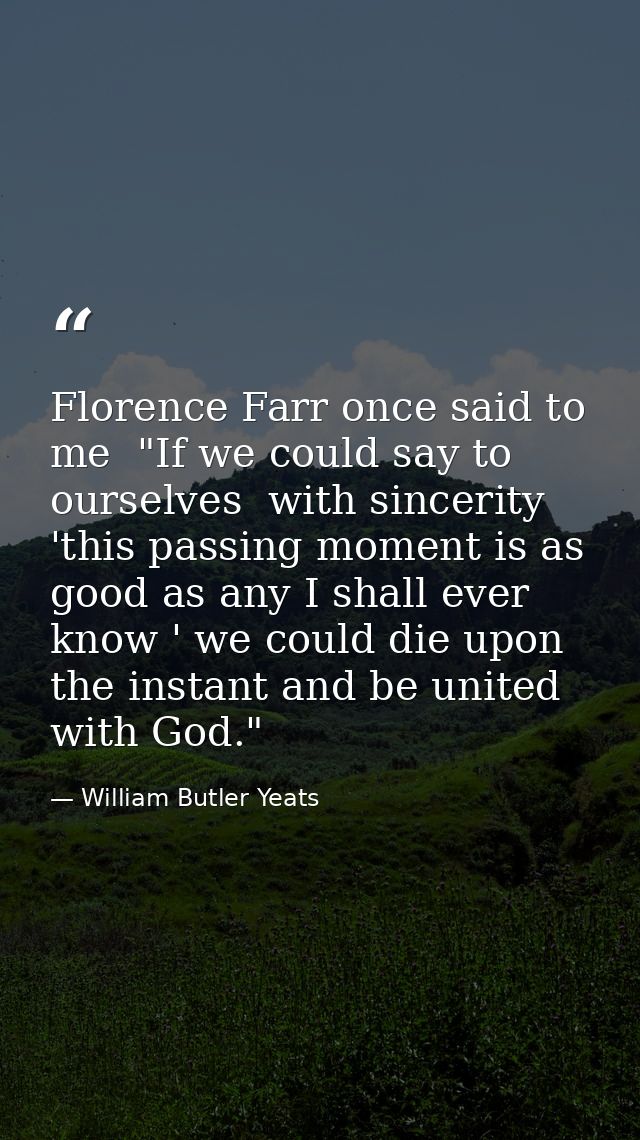 Florence Farr once said to me  "If we could say to ourselves  with sincerity  'this passing moment is as good as any I s — William Butler Yeats