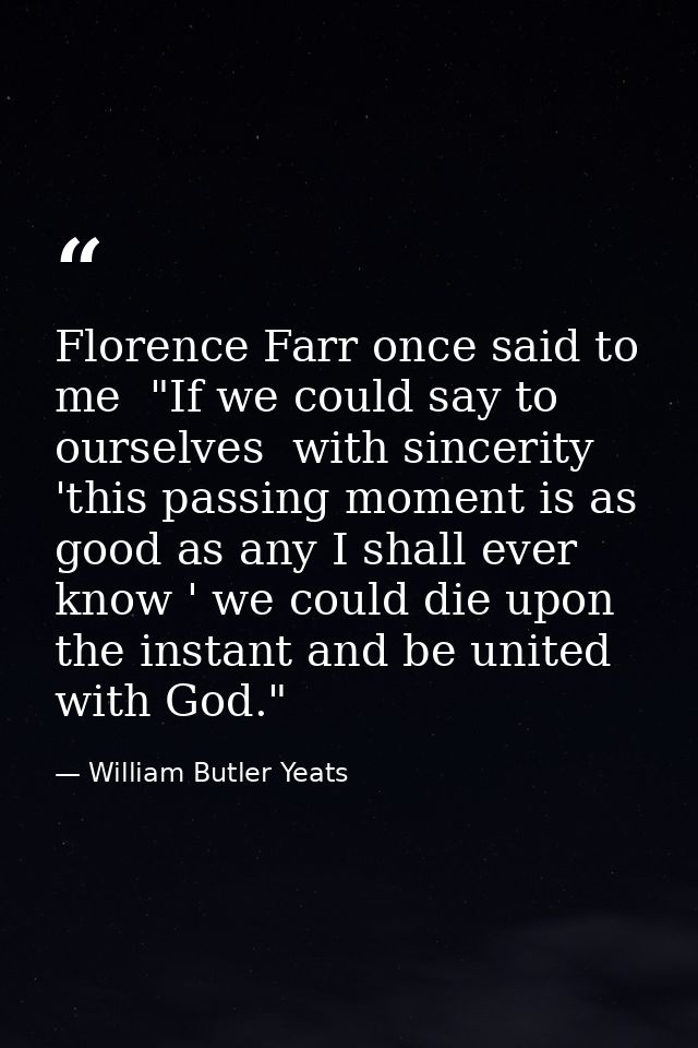 Florence Farr once said to me  "If we could say to ourselves  with sincerity  'this passing moment is as good as any I s — William Butler Yeats