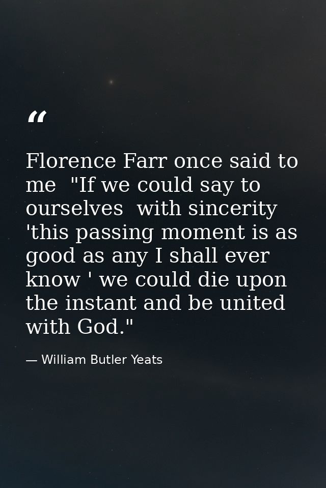 Florence Farr once said to me  "If we could say to ourselves  with sincerity  'this passing moment is as good as any I s — William Butler Yeats