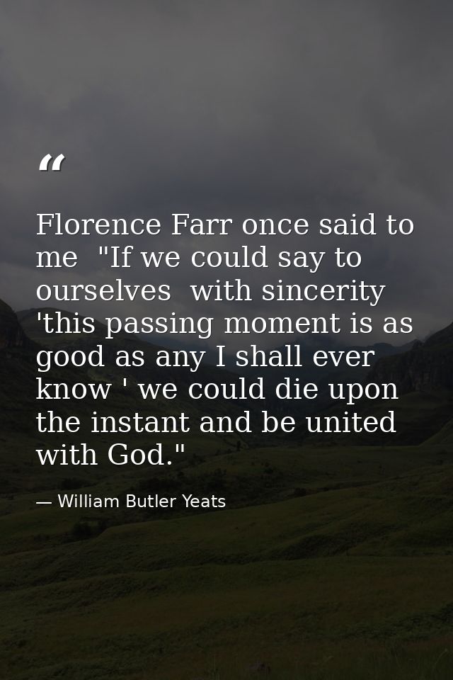 Florence Farr once said to me  "If we could say to ourselves  with sincerity  'this passing moment is as good as any I s — William Butler Yeats