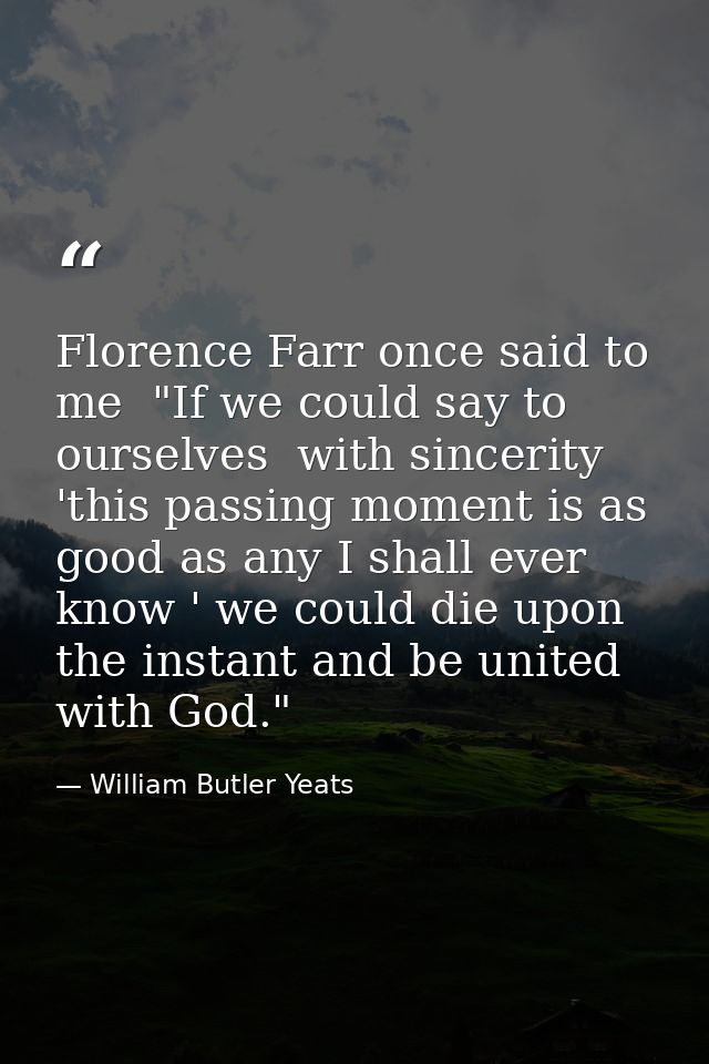 Florence Farr once said to me  "If we could say to ourselves  with sincerity  'this passing moment is as good as any I s — William Butler Yeats