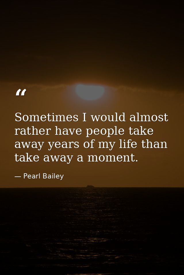 Sometimes I would almost rather have people take away years of my life than take away a moment. — Pearl Bailey