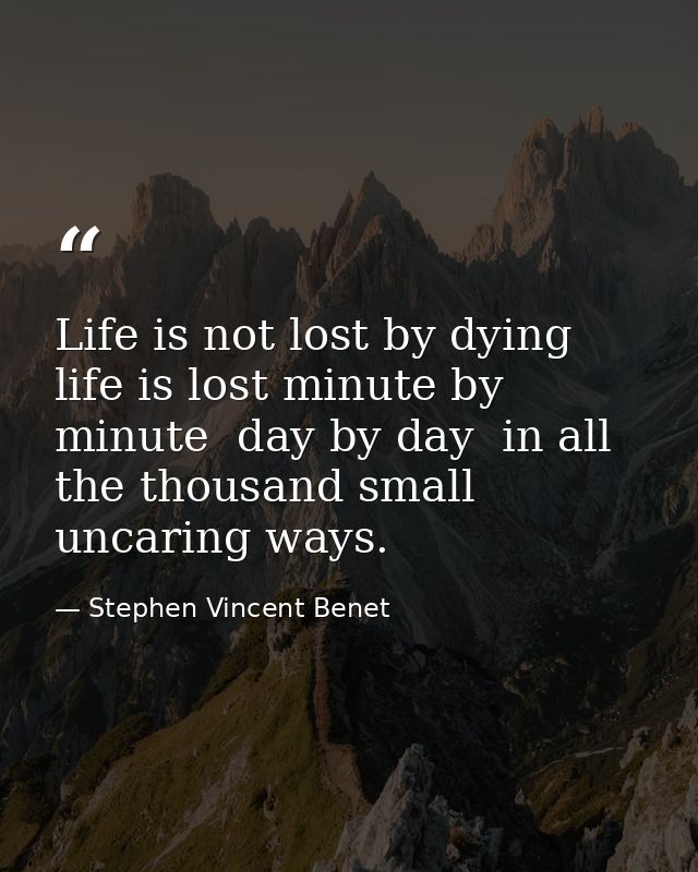 Life is not lost by dying  life is lost minute by minute  day by day  in all the thousand small  uncaring ways. — Stephen Vincent Benet