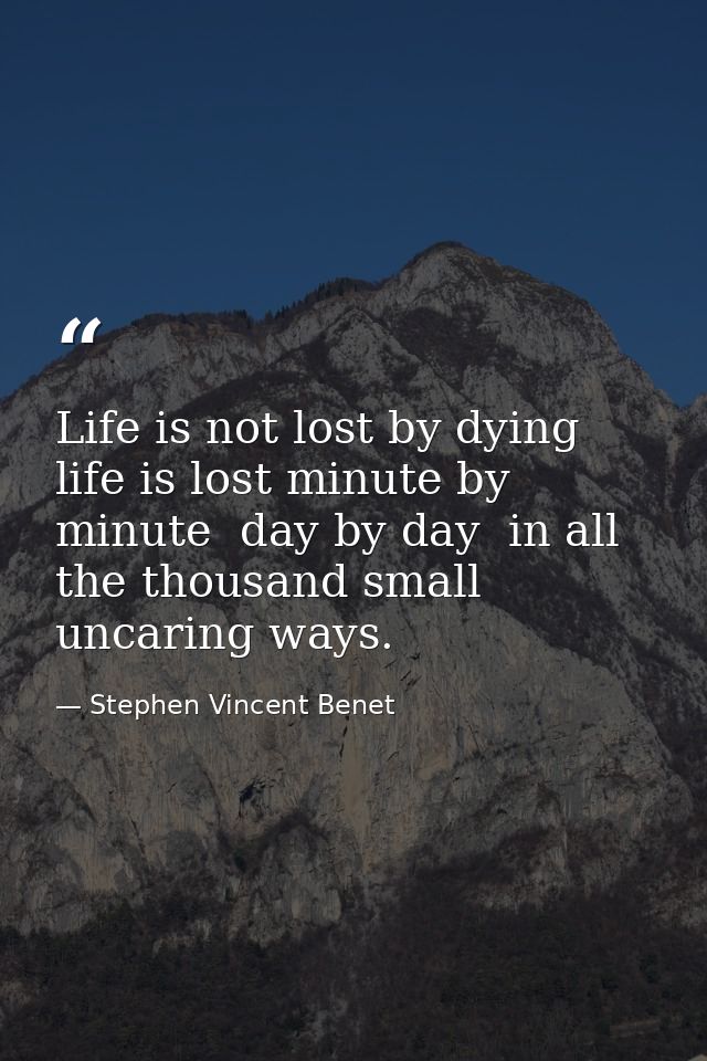 Life is not lost by dying  life is lost minute by minute  day by day  in all the thousand small  uncaring ways. — Stephen Vincent Benet