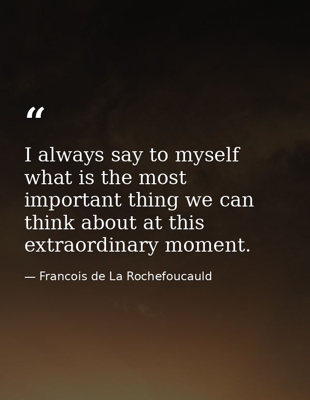 I always say to myself  what is the most important thing we can think about at this extraordinary moment. — Francois de La Rochefoucauld