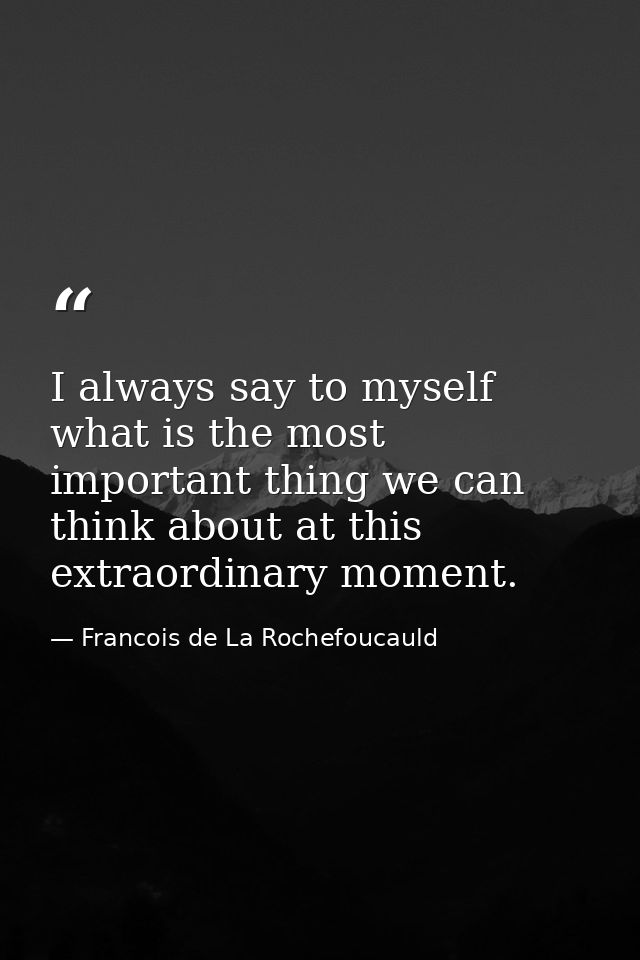 I always say to myself  what is the most important thing we can think about at this extraordinary moment. — Francois de La Rochefoucauld