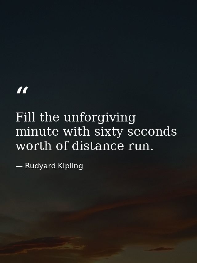 Fill the unforgiving minute with sixty seconds worth of distance run. — Rudyard Kipling