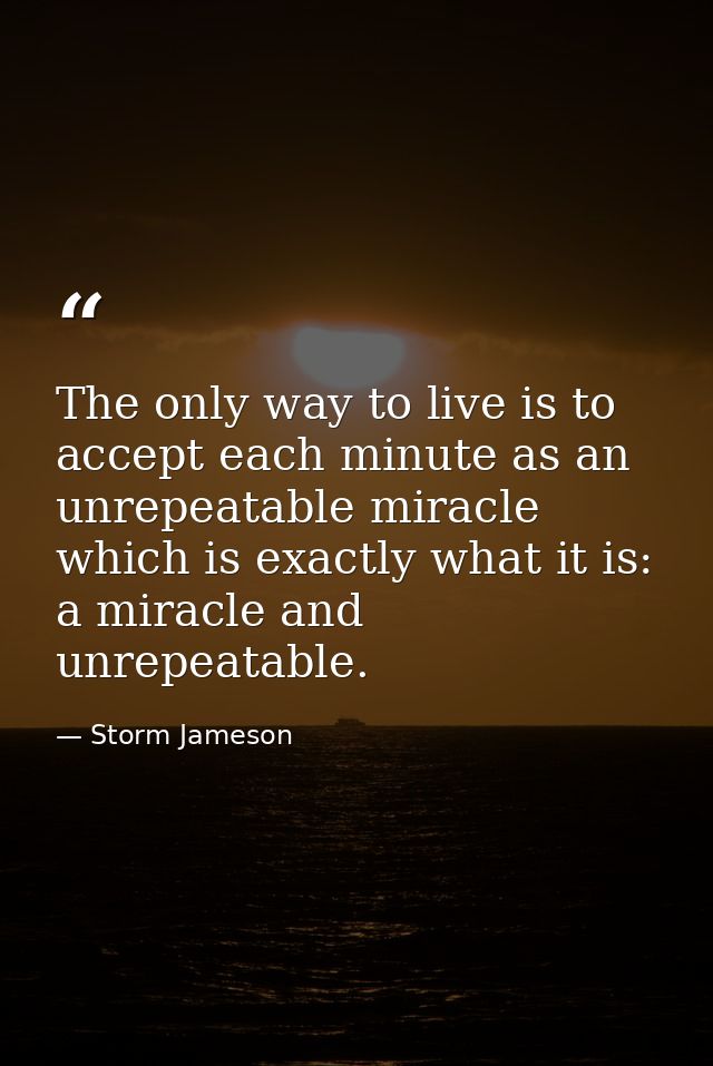 The only way to live is to accept each minute as an unrepeatable miracle  which is exactly what it is: a miracle and unr — Storm Jameson