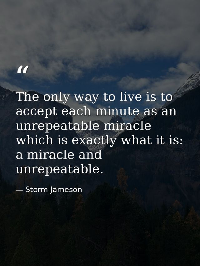 The only way to live is to accept each minute as an unrepeatable miracle  which is exactly what it is: a miracle and unr — Storm Jameson