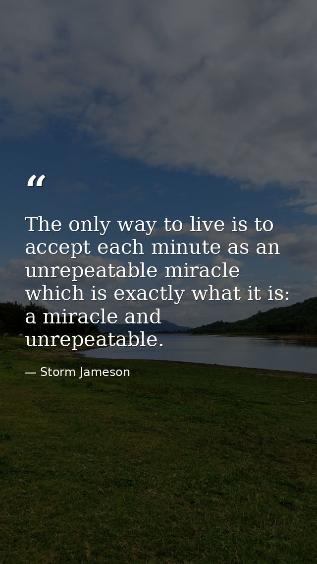 The only way to live is to accept each minute as an unrepeatable miracle  which is exactly what it is: a miracle and unr — Storm Jameson