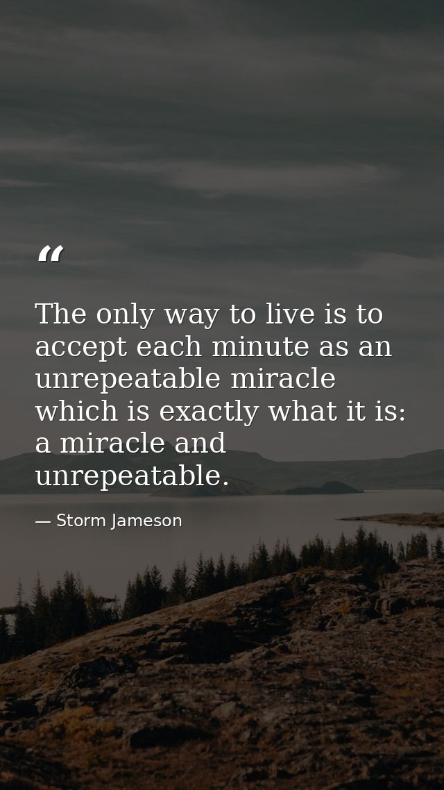 The only way to live is to accept each minute as an unrepeatable miracle  which is exactly what it is: a miracle and unr — Storm Jameson