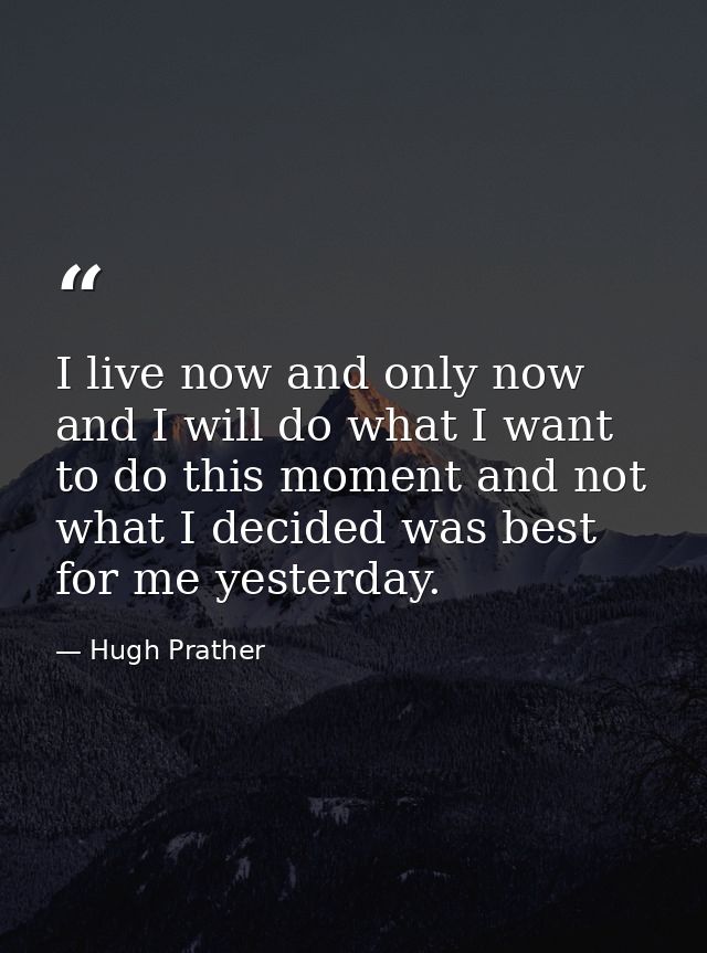 I live now and only now  and I will do what I want to do this moment and not what I decided was best for me yesterday. — Hugh Prather