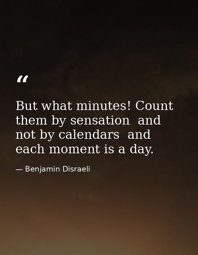 But what minutes! Count them by sensation  and not by calendars  and each moment is a day. — Benjamin Disraeli