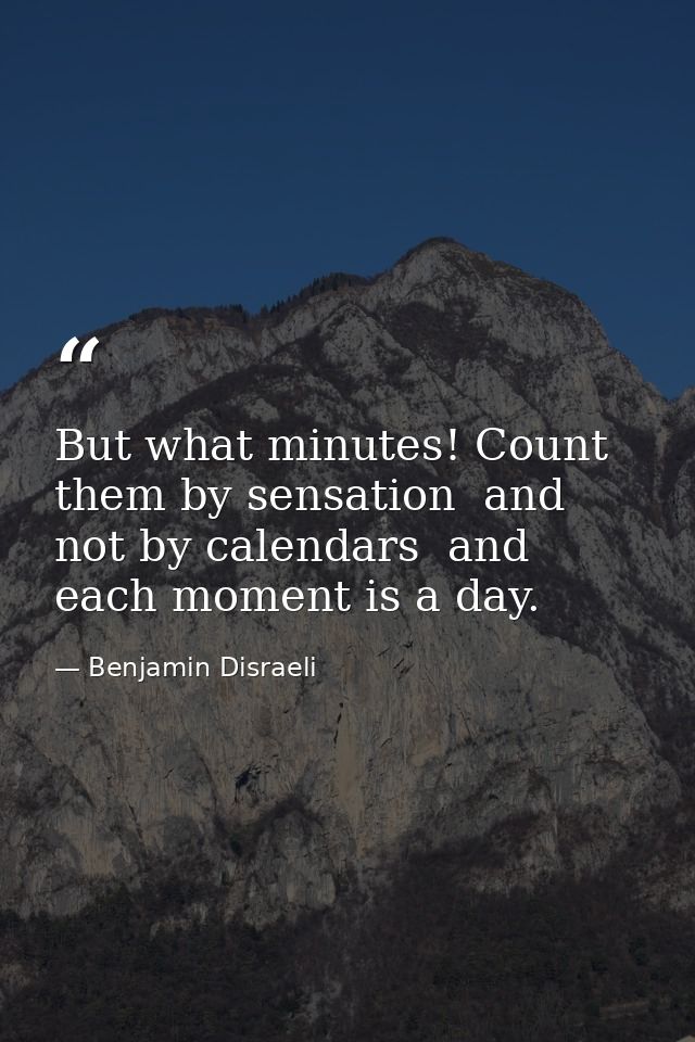 But what minutes! Count them by sensation  and not by calendars  and each moment is a day. — Benjamin Disraeli