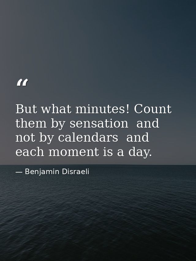 But what minutes! Count them by sensation  and not by calendars  and each moment is a day. — Benjamin Disraeli