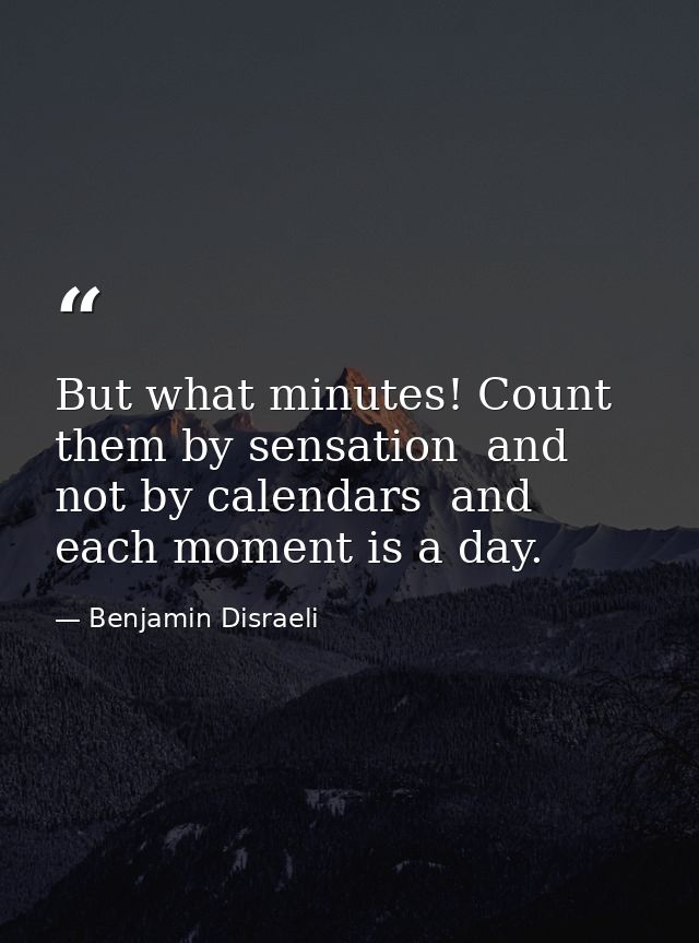 But what minutes! Count them by sensation  and not by calendars  and each moment is a day. — Benjamin Disraeli