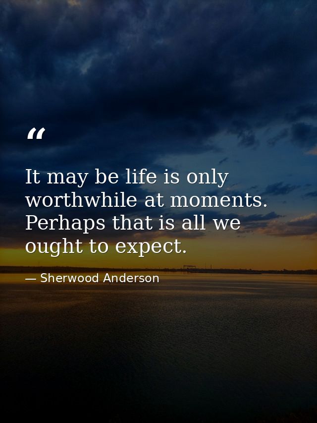 It may be life is only worthwhile at moments. Perhaps that is all we ought to expect. — Sherwood Anderson