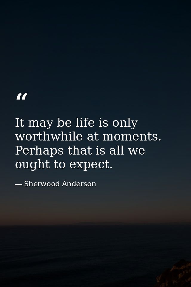 It may be life is only worthwhile at moments. Perhaps that is all we ought to expect. — Sherwood Anderson