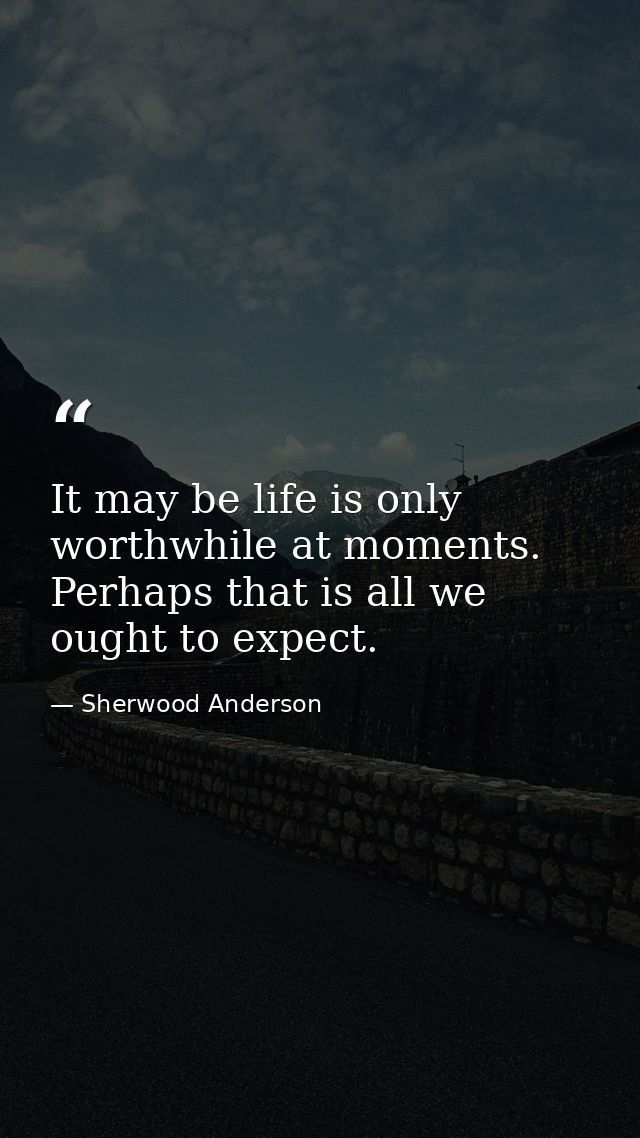 It may be life is only worthwhile at moments. Perhaps that is all we ought to expect. — Sherwood Anderson