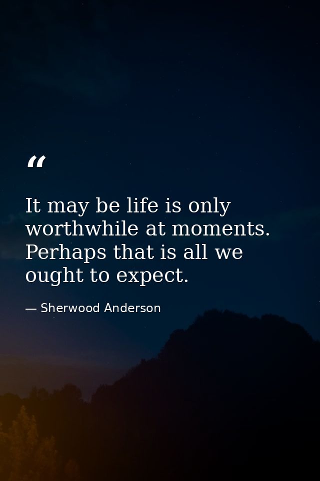 It may be life is only worthwhile at moments. Perhaps that is all we ought to expect. — Sherwood Anderson